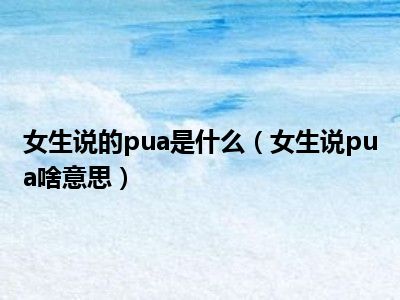 女生说的pua是什么（女生说pua啥意思）