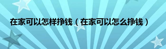 在家可以怎样挣钱（在家可以怎么挣钱）