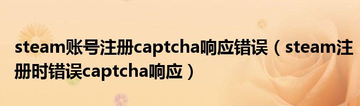 steam账号注册captcha响应错误（steam注册时错误captcha响应）