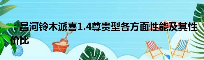 ：昌河铃木派喜1.4尊贵型各方面性能及其性价比