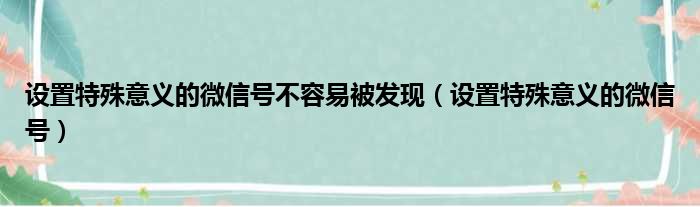 设置特殊意义的微信号不容易被发现（设置特殊意义的微信号）