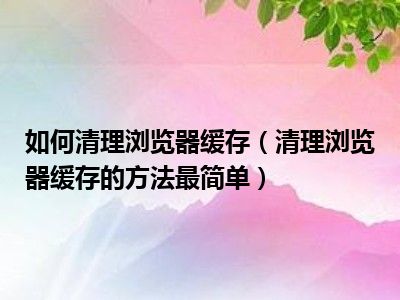 如何清理浏览器缓存（清理浏览器缓存的方法最简单）