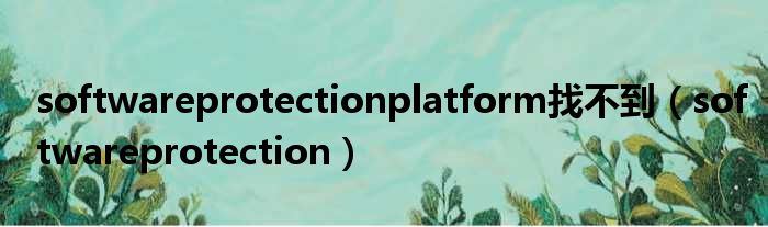 softwareprotectionplatform找不到（softwareprotection）