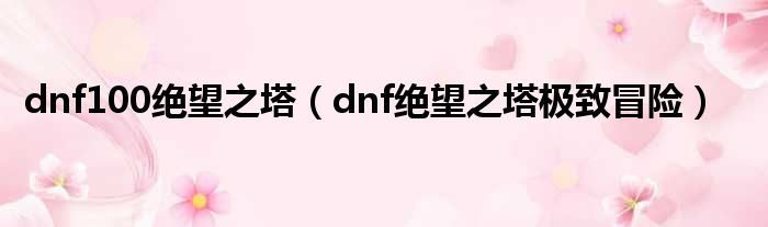 dnf100绝望之塔（dnf绝望之塔极致冒险）