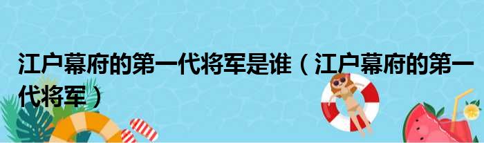 江户幕府的第一代将军是谁（江户幕府的第一代将军）