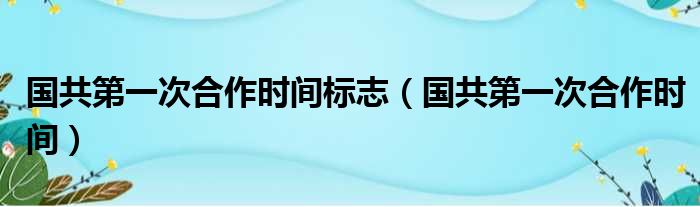 国共第一次合作时间标志（国共第一次合作时间）