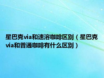 星巴克via和速溶咖啡区别（星巴克via和普通咖啡有什么区别）