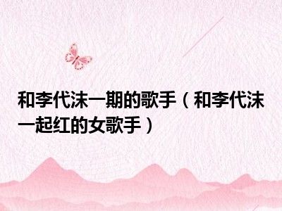 和李代沫一期的歌手（和李代沫一起红的女歌手）