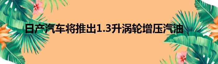 日产汽车将推出1.3升涡轮增压汽油