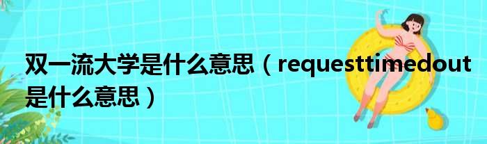 双一流大学是什么意思（requesttimedout是什么意思）