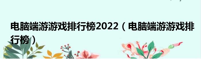 电脑端游游戏排行榜2022（电脑端游游戏排行榜）