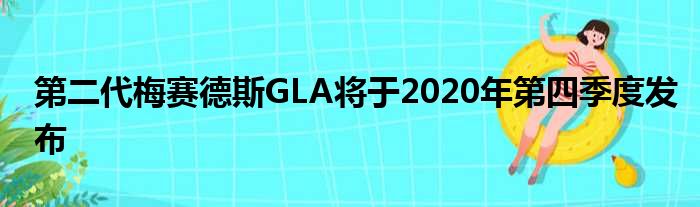 第二代梅赛德斯GLA将于2020年第四季度发布