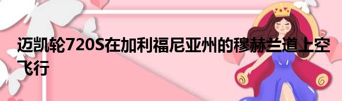 迈凯轮720S在加利福尼亚州的穆赫兰道上空飞行