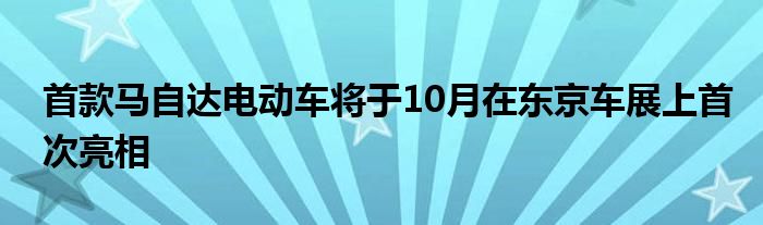 首款马自达电动车将于10月在东京车展上首次亮相