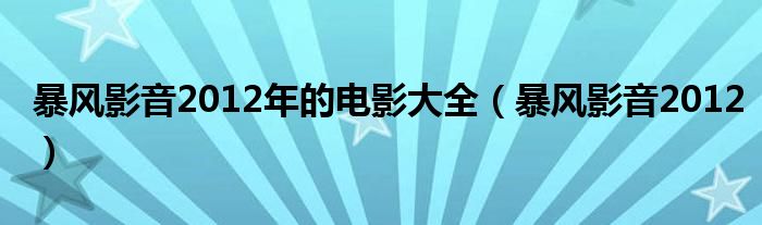  暴风影音2012年的电影大全（暴风影音2012）