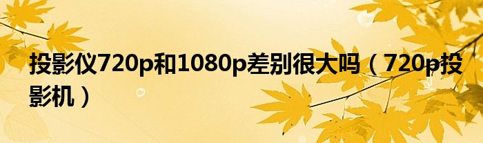  投影仪720p和1080p差别很大吗（720p投影机）