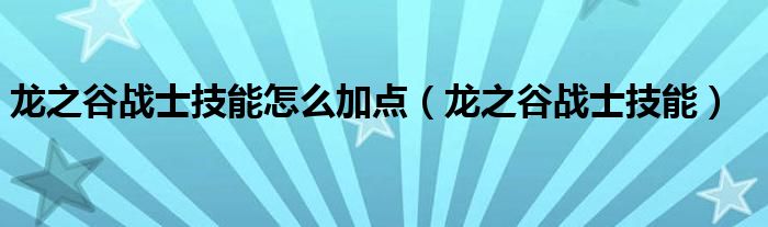  龙之谷战士技能怎么加点（龙之谷战士技能）