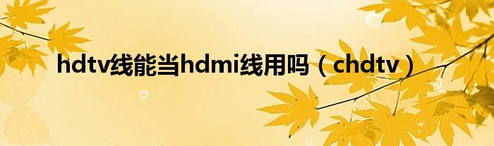  hdtv线能当hdmi线用吗（chdtv）