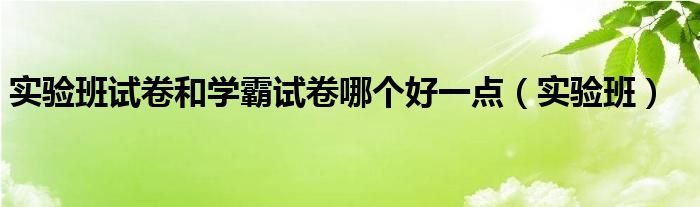  实验班试卷和学霸试卷哪个好一点（实验班）