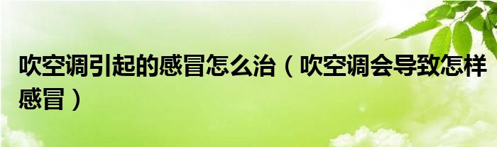  吹空调引起的感冒怎么治（吹空调会导致怎样感冒）