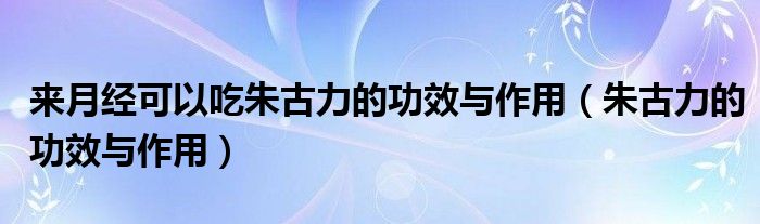  来月经可以吃朱古力的功效与作用（朱古力的功效与作用）