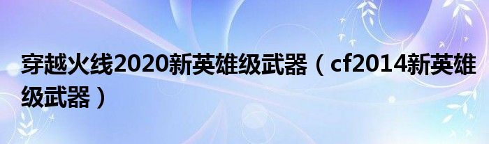  穿越火线2020新英雄级武器（cf2014新英雄级武器）