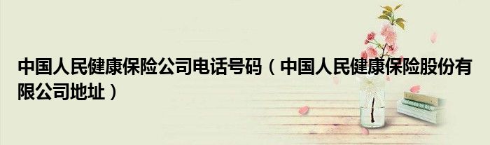  中国人民健康保险公司电话号码（中国人民健康保险股份有限公司地址）