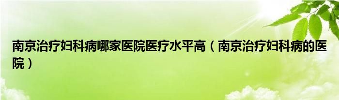  南京治疗妇科病哪家医院医疗水平高（南京治疗妇科病的医院）