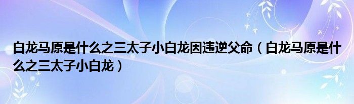  白龙马原是什么之三太子小白龙因违逆父命（白龙马原是什么之三太子小白龙）