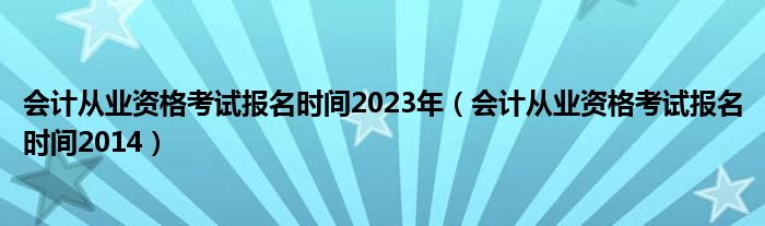  会计从业资格考试报名时间2023年（会计从业资格考试报名时间2014）