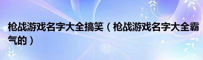  枪战游戏名字大全搞笑（枪战游戏名字大全霸气的）