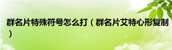  群名片特殊符号怎么打（群名片艾特心形复制）