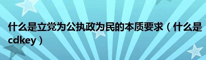  什么是立党为公执政为民的本质要求（什么是cdkey）