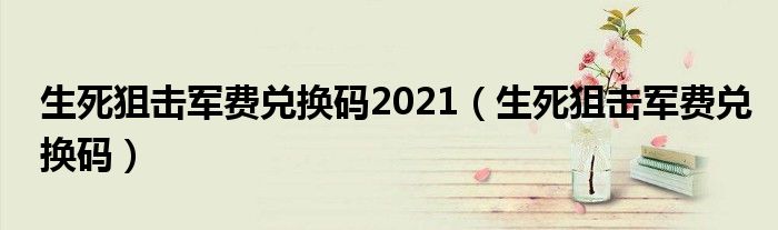  生死狙击军费兑换码2021（生死狙击军费兑换码）