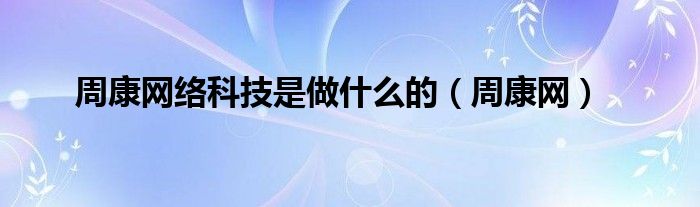  周康网络科技是做什么的（周康网）