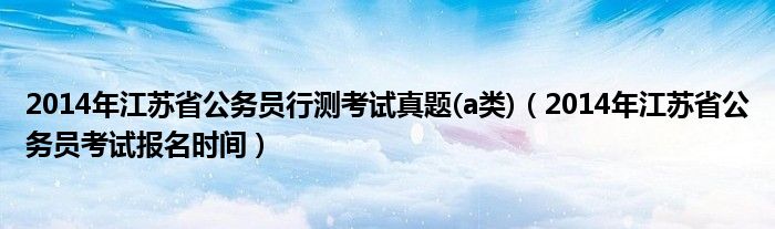  2014年江苏省公务员行测考试真题(a类)（2014年江苏省公务员考试报名时间）