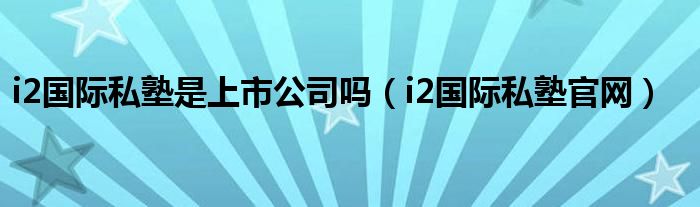  i2国际私塾是上市公司吗（i2国际私塾官网）