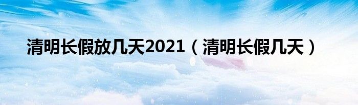  清明长假放几天2021（清明长假几天）