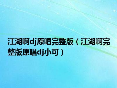 江湖啊dj原唱完整版（江湖啊完整版原唱dj小可）