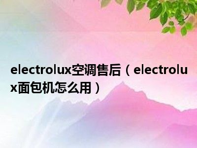 electrolux空调售后（electrolux面包机怎么用）