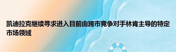 凯迪拉克继续寻求进入目前由跨市竞争对手林肯主导的特定市场领域