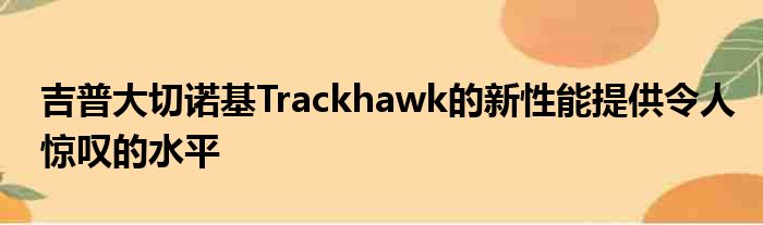 吉普大切诺基Trackhawk的新性能提供令人惊叹的水平