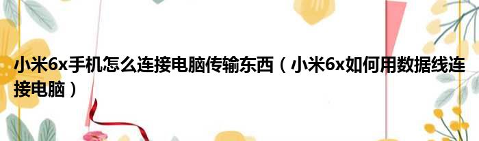 小米6x手机怎么连接电脑传输东西（小米6x如何用数据线连接电脑）