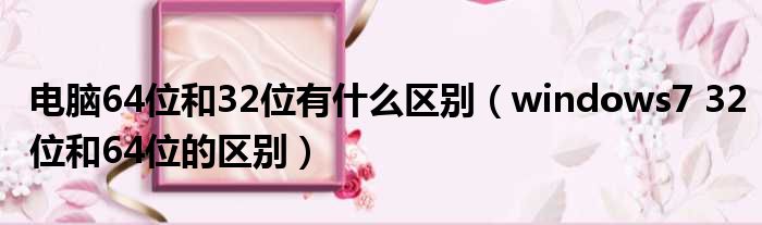 电脑64位和32位有什么区别（windows7 32位和64位的区别）