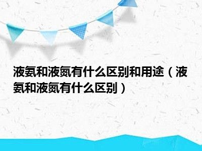 液氨和液氮有什么区别和用途（液氨和液氮有什么区别）