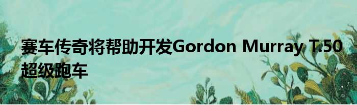 赛车传奇将帮助开发Gordon Murray T.50超级跑车