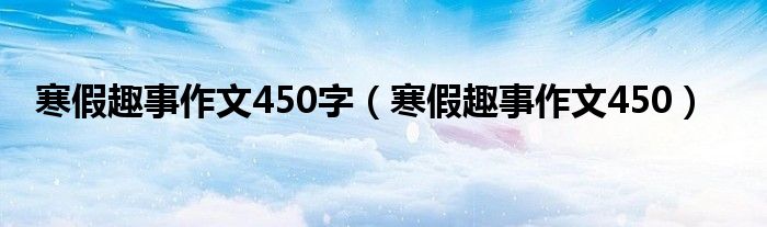  寒假趣事作文450字（寒假趣事作文450）