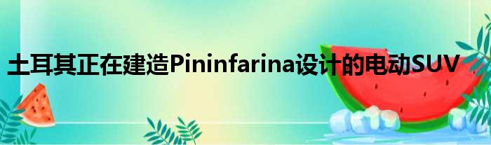 土耳其正在建造Pininfarina设计的电动SUV