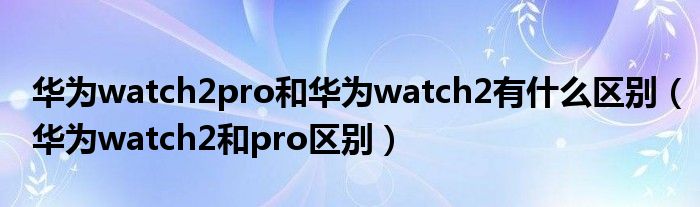 华为watch2pro和华为watch2有什么区别（华为watch2和pro区别）