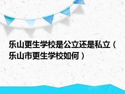 乐山更生学校是公立还是私立（乐山市更生学校如何）